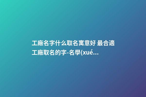 工廠名字什么取名寓意好 最合適工廠取名的字-名學(xué)網(wǎng)-第1張-公司起名-玄機(jī)派